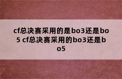 cf总决赛采用的是bo3还是bo5 cf总决赛采用的bo3还是bo5